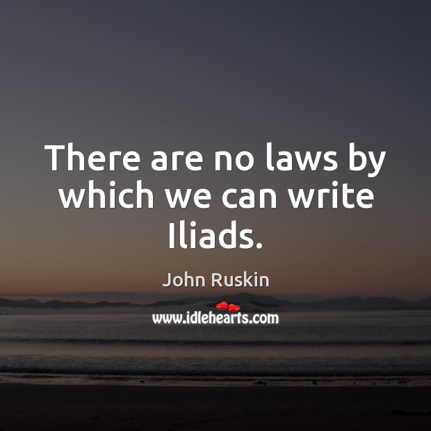 There are no laws by which we can write Iliads. John Ruskin Picture Quote
