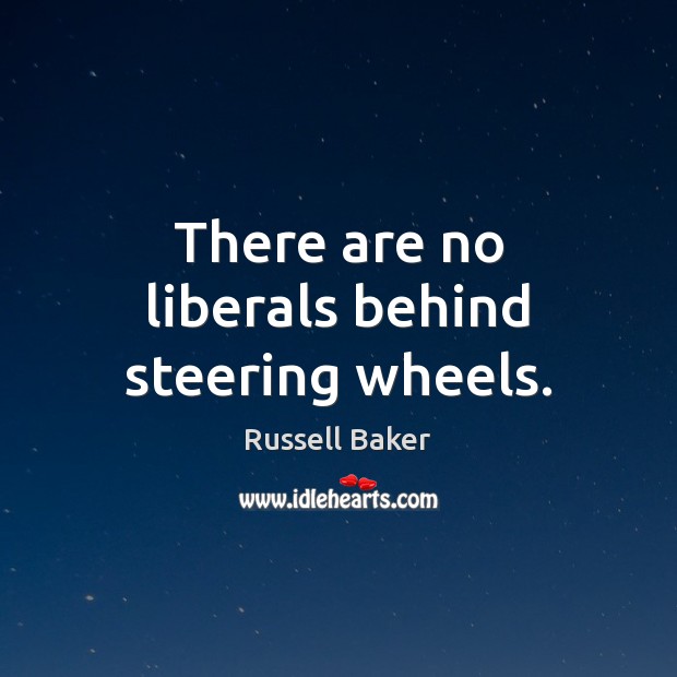 There are no liberals behind steering wheels. Russell Baker Picture Quote