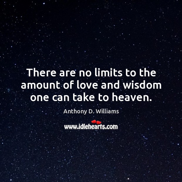 There are no limits to the amount of love and wisdom one can take to heaven. Anthony D. Williams Picture Quote
