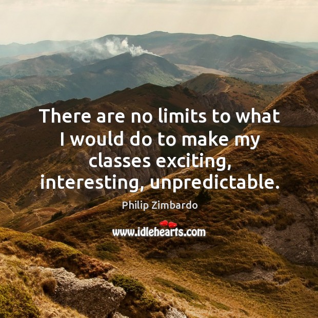 There are no limits to what I would do to make my classes exciting, interesting, unpredictable. Philip Zimbardo Picture Quote
