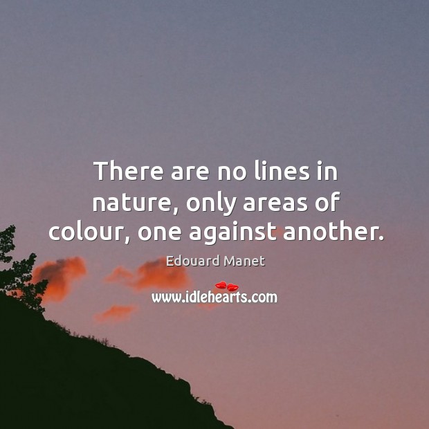 There are no lines in nature, only areas of colour, one against another. Edouard Manet Picture Quote