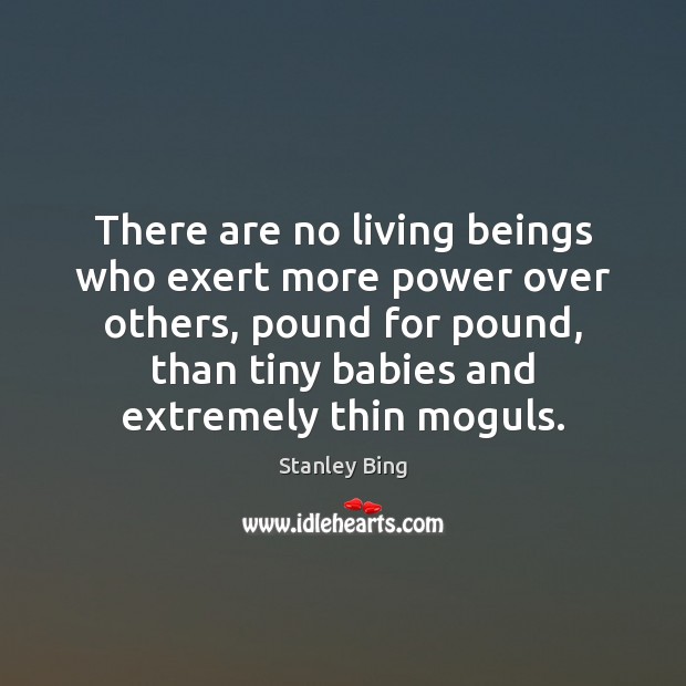 There are no living beings who exert more power over others, pound Stanley Bing Picture Quote