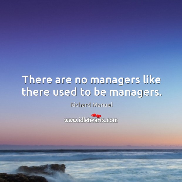 There are no managers like there used to be managers. Richard Manuel Picture Quote