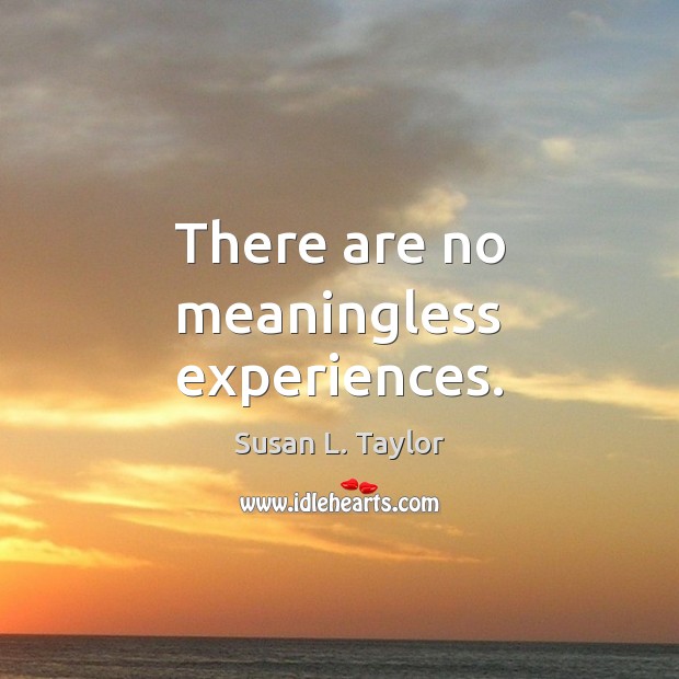 There are no meaningless experiences. Image