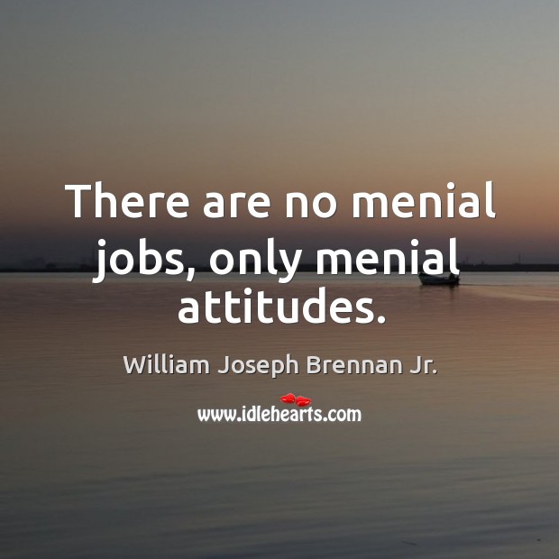 There are no menial jobs, only menial attitudes. William Joseph Brennan Jr. Picture Quote
