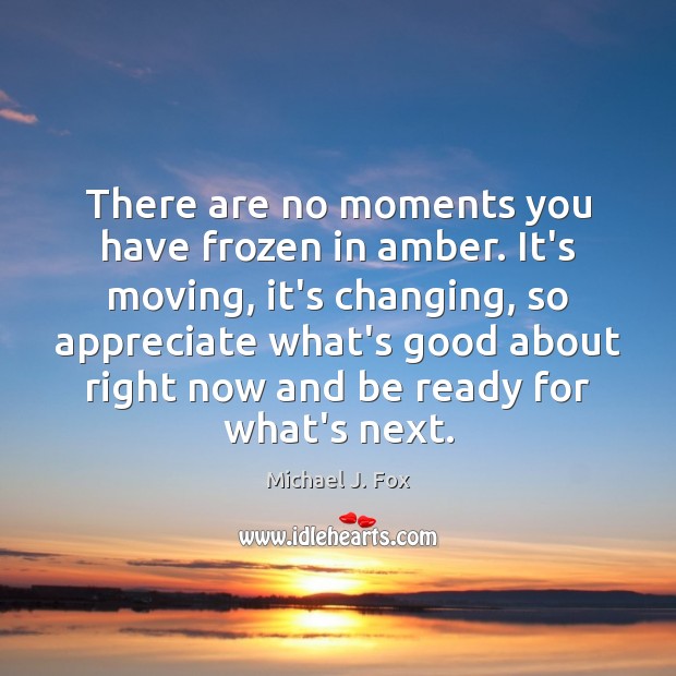 There are no moments you have frozen in amber. It’s moving, it’s Michael J. Fox Picture Quote
