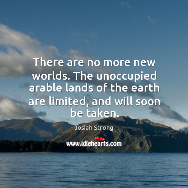There are no more new worlds. The unoccupied arable lands of the earth are limited, and will soon be taken. Josiah Strong Picture Quote