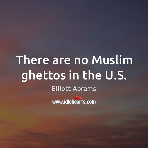 There are no Muslim ghettos in the U.S. Elliott Abrams Picture Quote