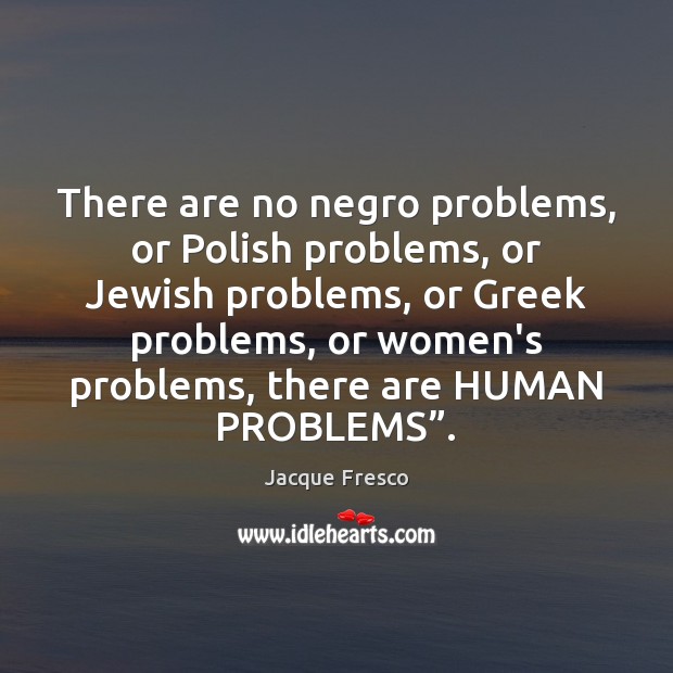 There are no negro problems, or Polish problems, or Jewish problems, or Jacque Fresco Picture Quote
