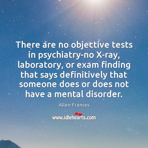 There are no objective tests in psychiatry-no X-ray, laboratory, or exam finding Image
