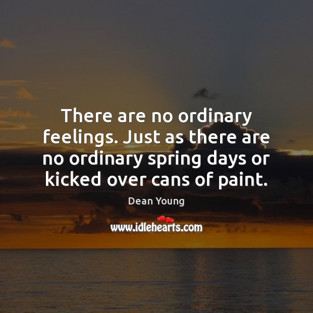 There are no ordinary feelings. Just as there are no ordinary spring Dean Young Picture Quote