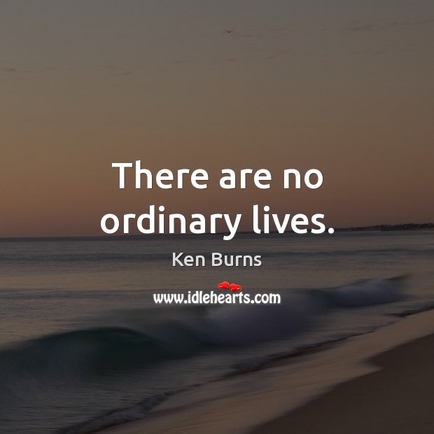 There are no ordinary lives. Ken Burns Picture Quote