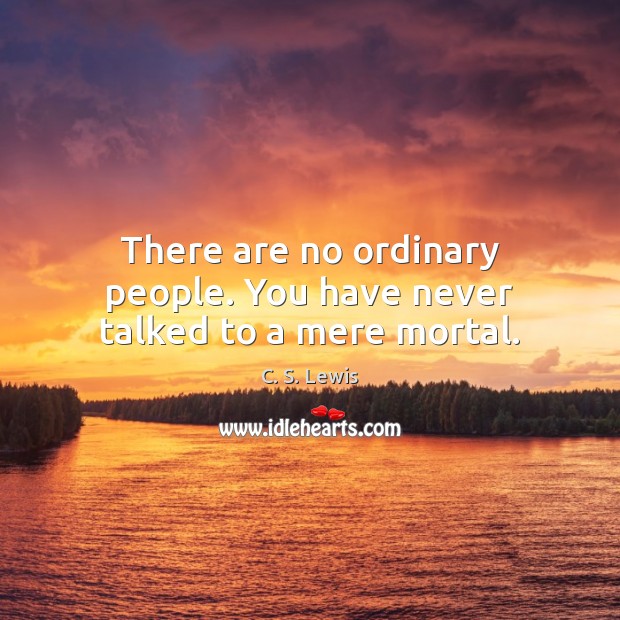 There are no ordinary people. You have never talked to a mere mortal. Image