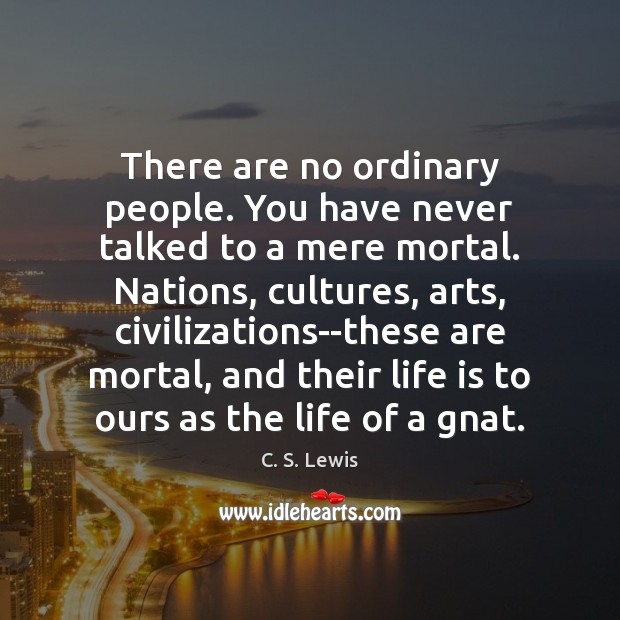 There are no ordinary people. You have never talked to a mere Image