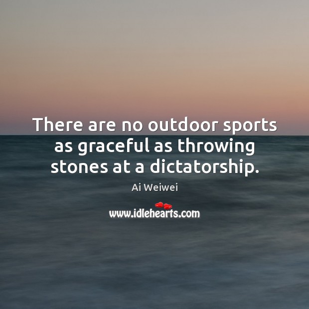 There are no outdoor sports as graceful as throwing stones at a dictatorship. Ai Weiwei Picture Quote