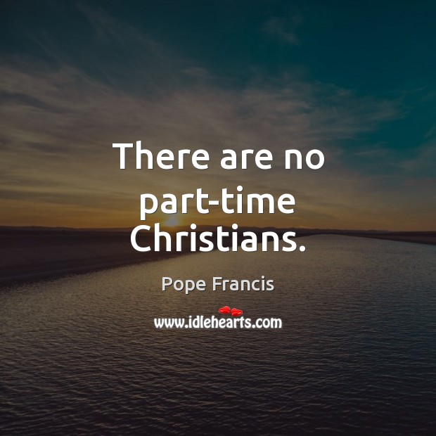 There are no part-time Christians. Pope Francis Picture Quote