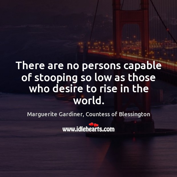 There are no persons capable of stooping so low as those who desire to rise in the world. Marguerite Gardiner, Countess of Blessington Picture Quote