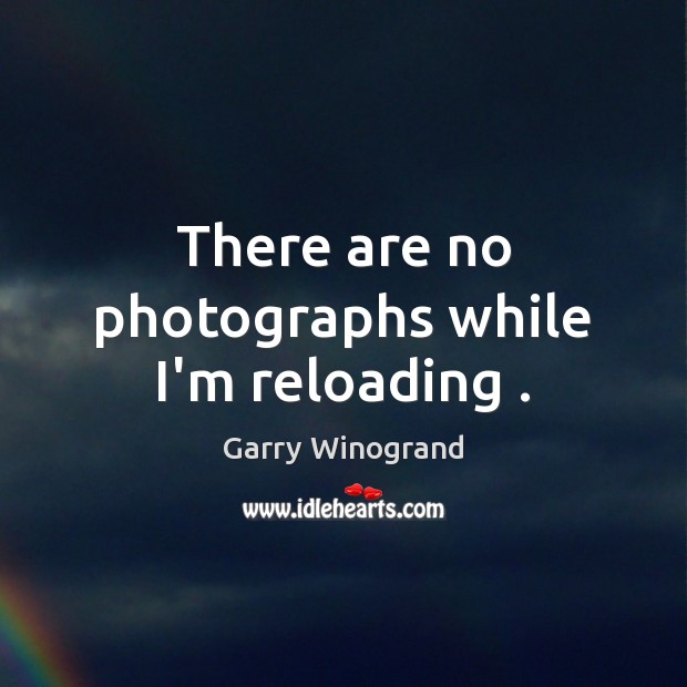 There are no photographs while I’m reloading . Garry Winogrand Picture Quote