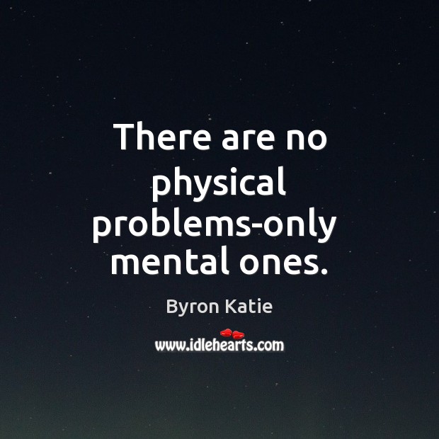 There are no physical problems-only  mental ones. Image
