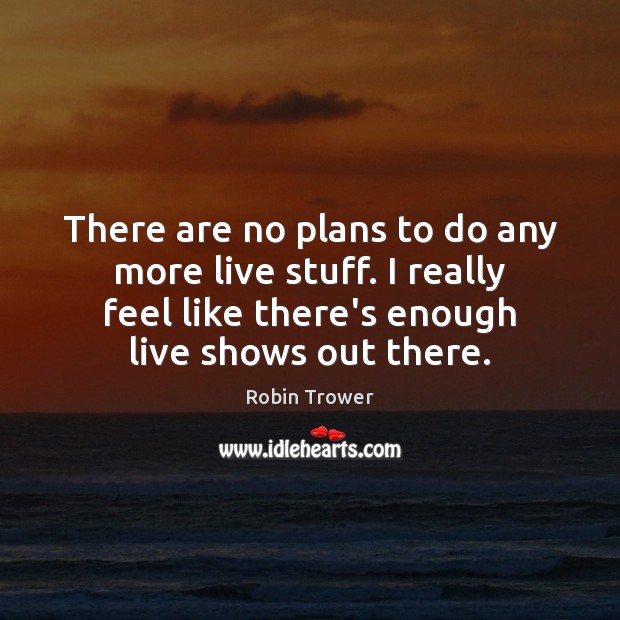There are no plans to do any more live stuff. I really Robin Trower Picture Quote