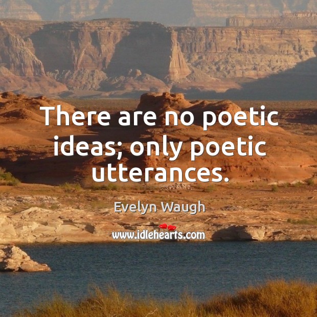There are no poetic ideas; only poetic utterances. Image