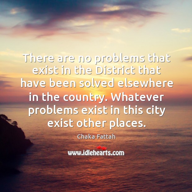 There are no problems that exist in the district that have been solved elsewhere in the country. Chaka Fattah Picture Quote