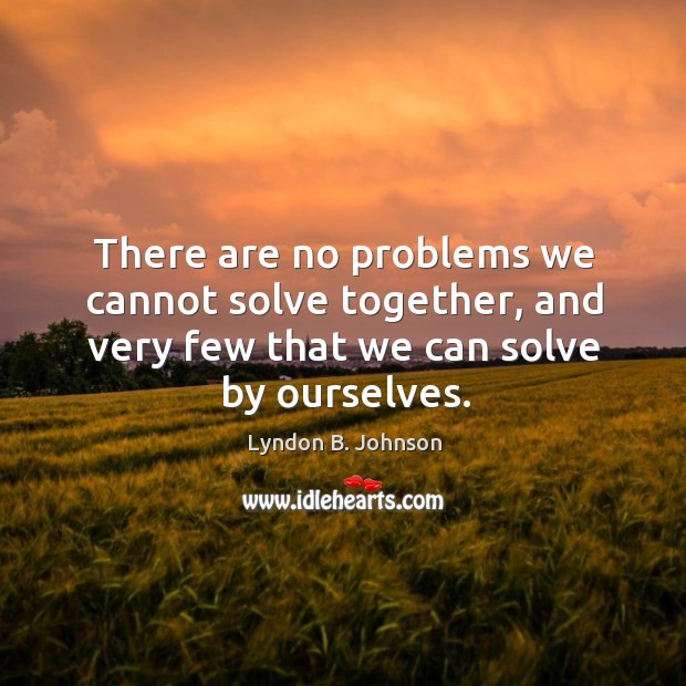There are no problems we cannot solve together, and very few that we can solve by ourselves. Lyndon B. Johnson Picture Quote