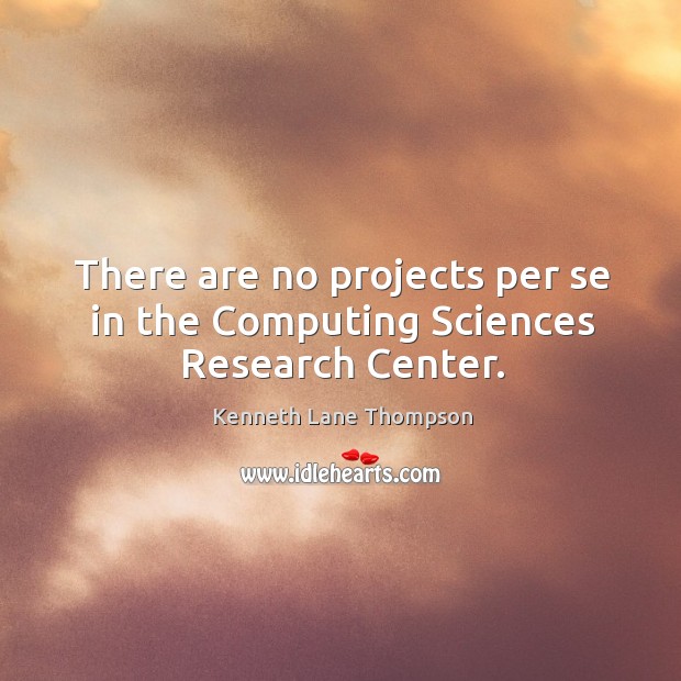 There are no projects per se in the computing sciences research center. Kenneth Lane Thompson Picture Quote