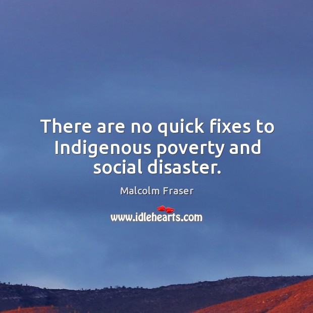 There are no quick fixes to indigenous poverty and social disaster. Malcolm Fraser Picture Quote