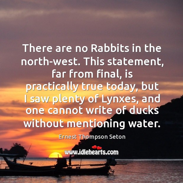 There are no rabbits in the north-west. This statement, far from final, is practically true today Ernest Thompson Seton Picture Quote