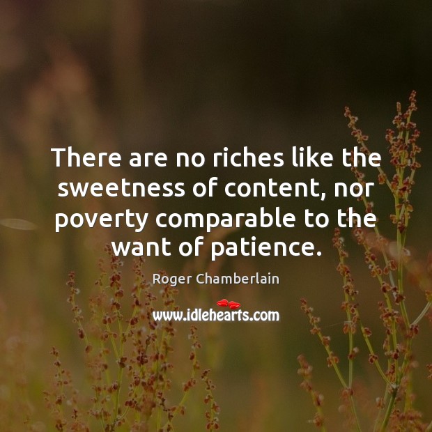 There are no riches like the sweetness of content, nor poverty comparable Roger Chamberlain Picture Quote
