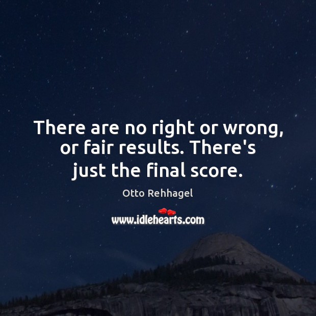 There are no right or wrong, or fair results. There’s just the final score. Otto Rehhagel Picture Quote