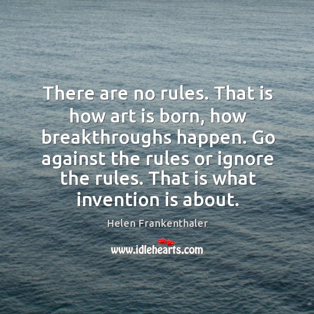 There are no rules. That is how art is born, how breakthroughs happen. Go against the rules or ignore the rules. Helen Frankenthaler Picture Quote