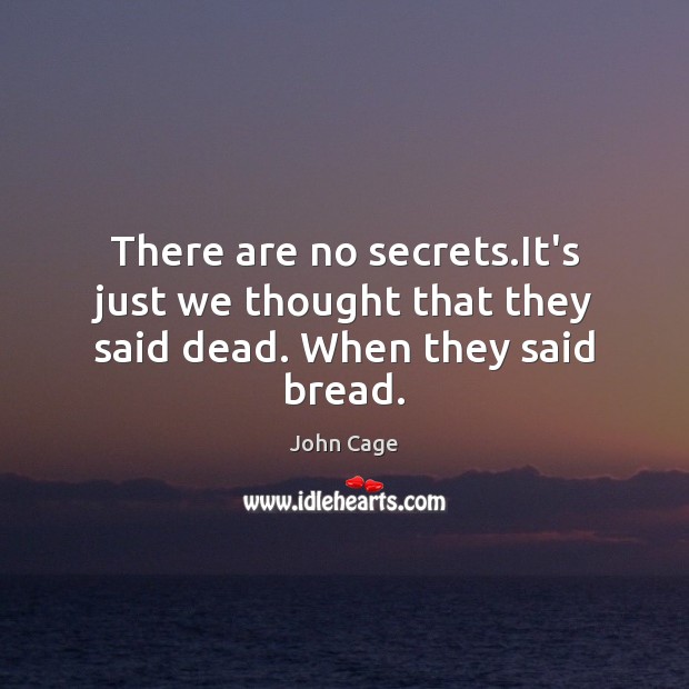 There are no secrets.It’s just we thought that they said dead. When they said bread. John Cage Picture Quote