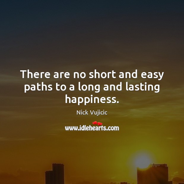 There are no short and easy paths to a long and lasting happiness. Nick Vujicic Picture Quote