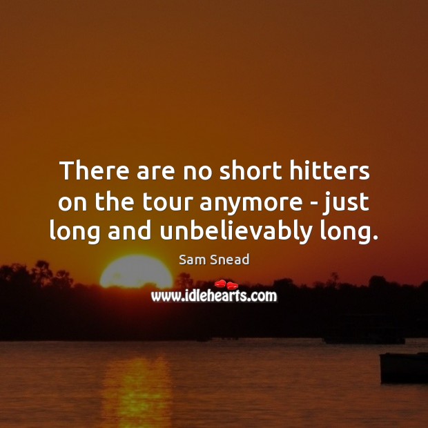 There are no short hitters on the tour anymore – just long and unbelievably long. Sam Snead Picture Quote