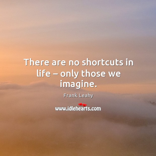 There are no shortcuts in life – only those we imagine. Frank Leahy Picture Quote