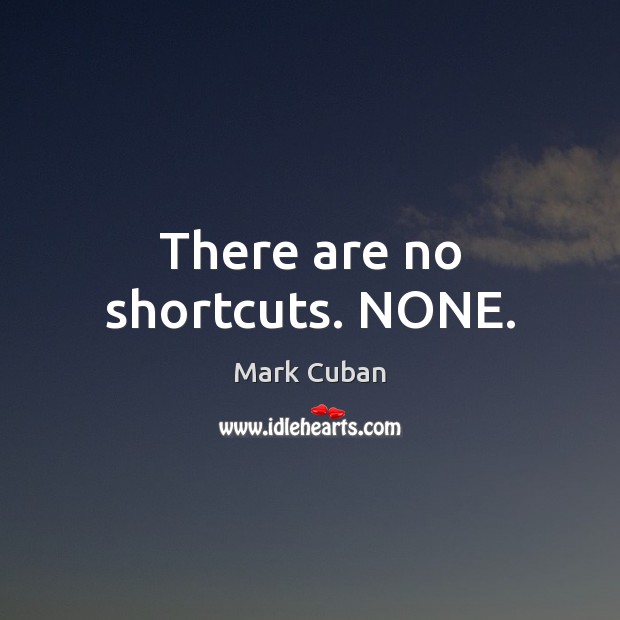There are no shortcuts. NONE. Image