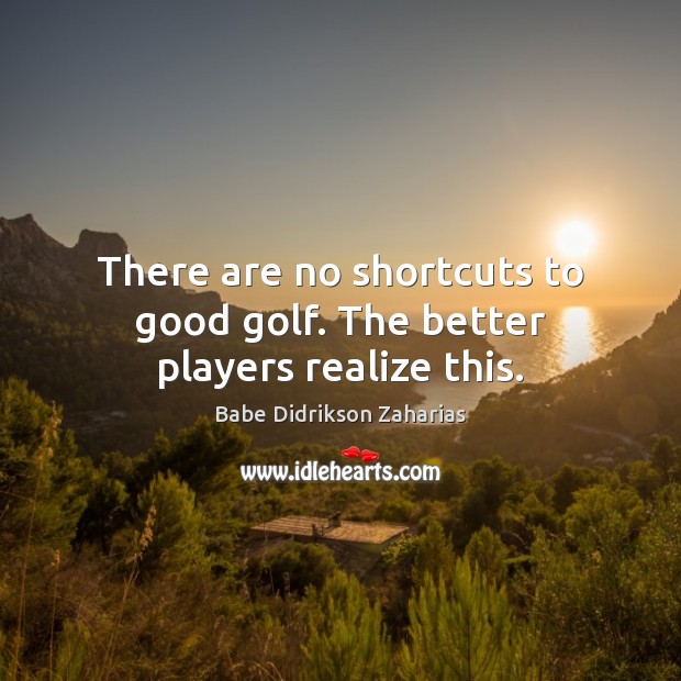 There are no shortcuts to good golf. The better players realize this. Babe Didrikson Zaharias Picture Quote