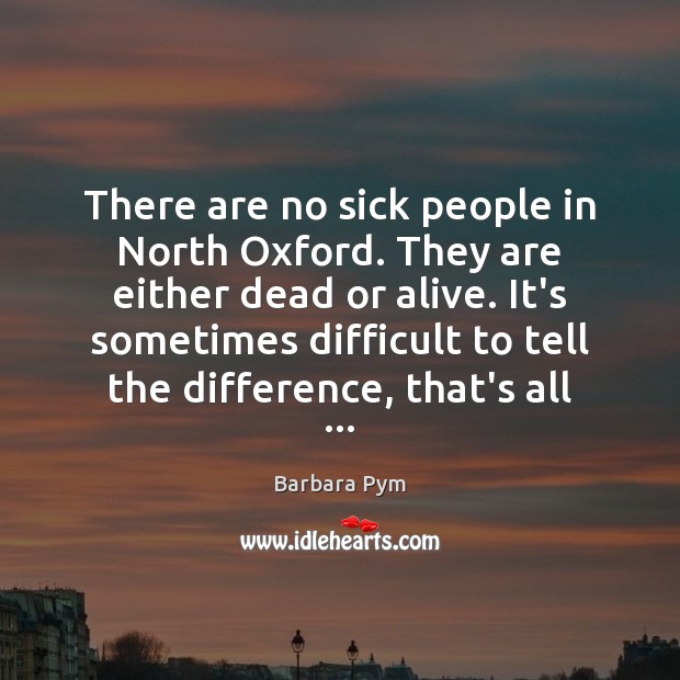There are no sick people in North Oxford. They are either dead Barbara Pym Picture Quote