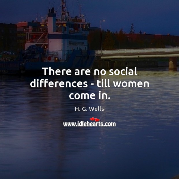 There are no social differences – till women come in. H. G. Wells Picture Quote