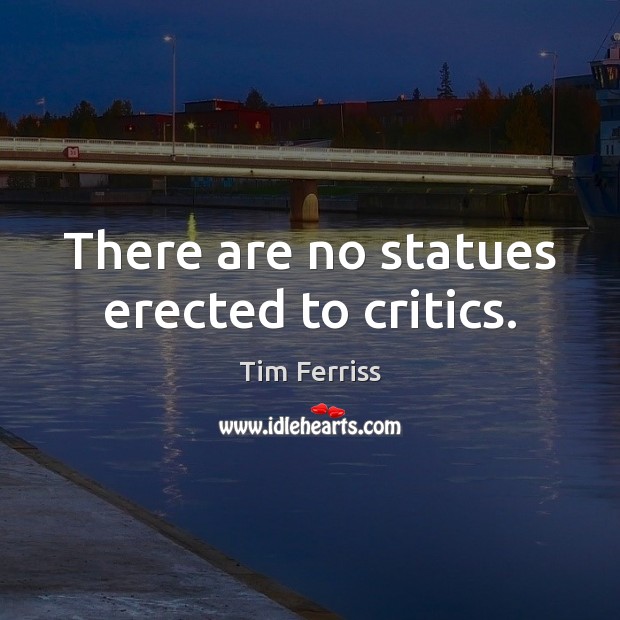 There are no statues erected to critics. Tim Ferriss Picture Quote