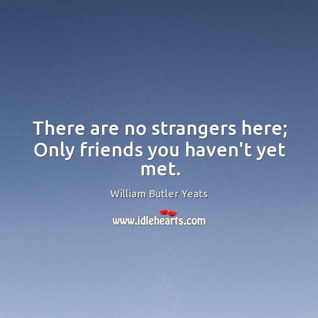 There are no strangers here; Only friends you haven’t yet met. William Butler Yeats Picture Quote