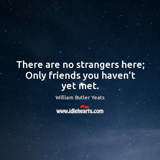 There are no strangers here; only friends you haven’t yet met. William Butler Yeats Picture Quote