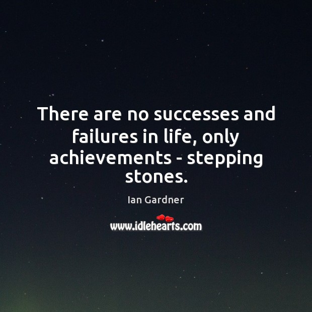 There are no successes and failures in life, only achievements – stepping stones. Image