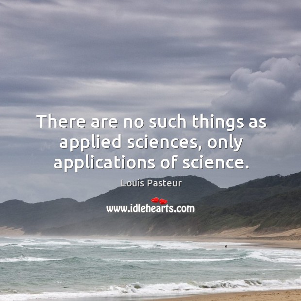 There are no such things as applied sciences, only applications of science. Louis Pasteur Picture Quote