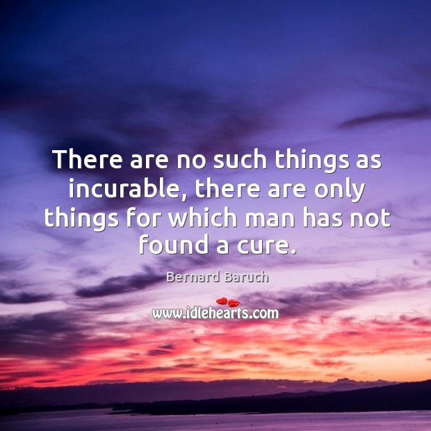 There are no such things as incurable, there are only things for which man has not found a cure. Bernard Baruch Picture Quote