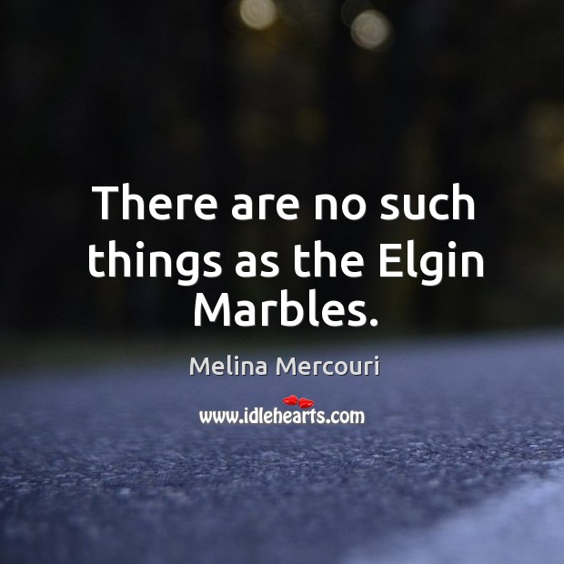 There are no such things as the elgin marbles. Melina Mercouri Picture Quote