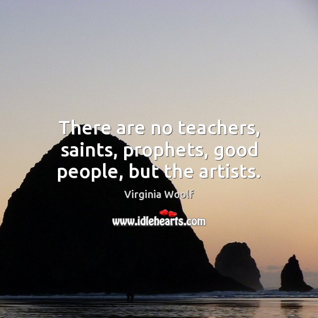 There are no teachers, saints, prophets, good people, but the artists. Virginia Woolf Picture Quote