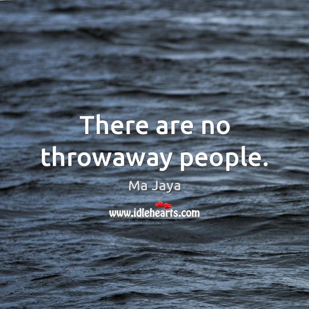 There are no throwaway people. Ma Jaya Picture Quote